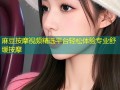 麻豆按摩视频精选平台轻松体验专业舒缓按摩