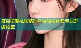 麻豆按摩视频精选平台轻松体验专业舒缓按摩
