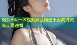 男女A级一级视频麻豆精选平台高清流畅无限观看