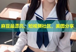麻豆最漂亮，短视频社区，美图分享