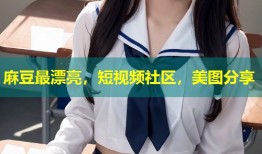 麻豆最漂亮，短视频社区，美图分享