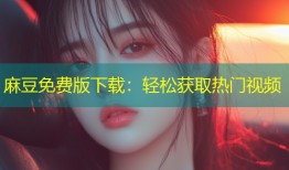 麻豆免费版下载：轻松获取热门视频