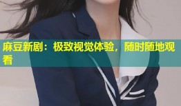 麻豆新剧：极致视觉体验，随时随地观看