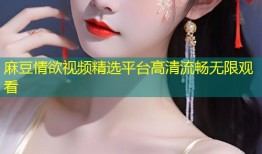 麻豆情欲视频精选平台高清流畅无限观看