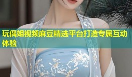 玩偶姐视频麻豆精选平台打造专属互动体验