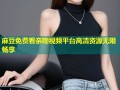 麻豆免费看亲吻视频平台高清资源无限畅享
