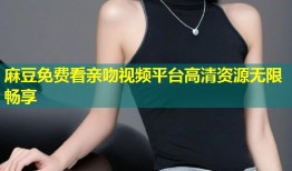 麻豆免费看亲吻视频平台高清资源无限畅享