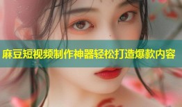 麻豆短视频制作神器轻松打造爆款内容