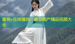 蜜桃v在线播放：麻豆国产精品视频大全