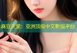 麻豆天堂：亚洲顶级中文影视平台