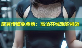 麻豆传媒免费版：高清在线观影神器