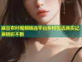 麻豆农村视频精选平台乡村生活真实记录精彩不断