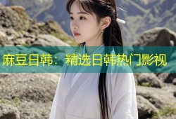 麻豆日韩：精选日韩热门影视