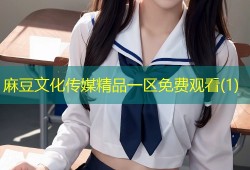 麻豆文化传媒精品一区免费观看(1)