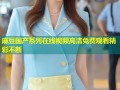 麻豆国产系列在线视频高清免费观看精彩不断