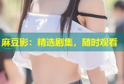 麻豆影：精选剧集，随时观看