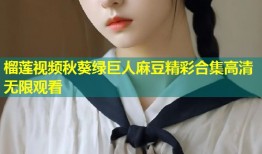 榴莲视频秋葵绿巨人麻豆精彩合集高清无限观看
