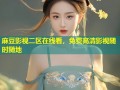 麻豆影视二区在线看，免费高清影视随时随地