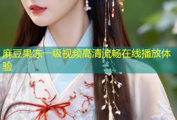 麻豆果冻一级视频高清流畅在线播放体验