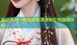 麻豆果冻一级视频高清流畅在线播放体验