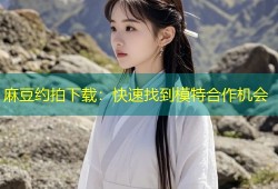 麻豆约拍下载：快速找到模特合作机会