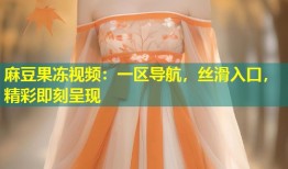 麻豆果冻视频：一区导航，丝滑入口，精彩即刻呈现