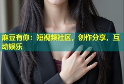 麻豆有你：短视频社区，创作分享，互动娱乐