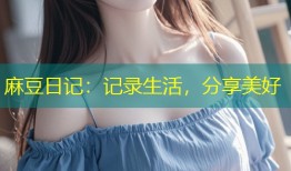 麻豆日记：记录生活，分享美好
