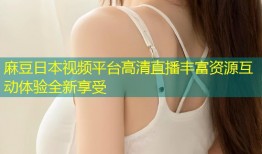 麻豆日本视频平台高清直播丰富资源互动体验全新享受