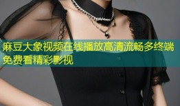 麻豆大象视频在线播放高清流畅多终端免费看精彩影视