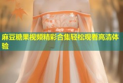 麻豆糖果视频精彩合集轻松观看高清体验