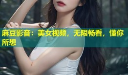 麻豆影音：美女视频，无限畅看，懂你所想