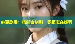 麻豆剧场：精彩自制剧，零距离在线看