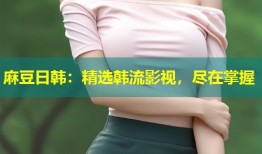麻豆日韩：精选韩流影视，尽在掌握