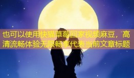 快猫草莓回家视频麻豆，高清流畅体验无限畅享