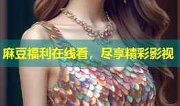 麻豆福利在线看，尽享精彩影视