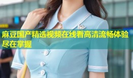 麻豆国产精选视频在线看高清流畅体验尽在掌握