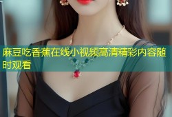 麻豆吃香蕉在线小视频高清精彩内容随时观看