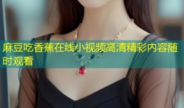 麻豆吃香蕉在线小视频高清精彩内容随时观看
