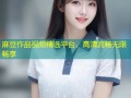 麻豆作品视频精选平台，高清流畅无限畅享