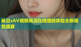麻豆sAV视频高清在线播放体验全新视觉盛宴