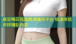 麻豆梅花视频高清播放平台 极速体验多样精彩内容