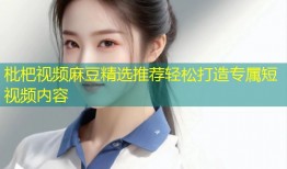 枇杷视频麻豆精选推荐轻松打造专属短视频内容