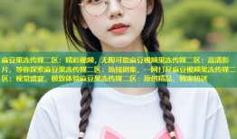 麻豆果冻传媒二区：精彩视频，无限可能麻豆视频果冻传媒二区：高清影片，等你探索麻豆果冻传媒二区：热辣剧集，一网打尽麻豆视频果冻传媒二区：视觉盛宴，极致体验麻豆果冻传媒二区：原创精品，独家放送