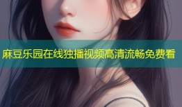 麻豆乐园在线独播视频高清流畅免费看