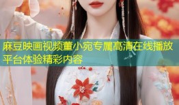 麻豆映画视频董小宛专属高清在线播放平台体验精彩内容