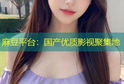 麻豆平台：国产优质影视聚集地