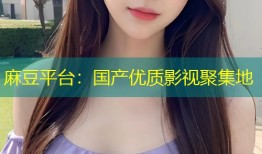 麻豆平台：国产优质影视聚集地