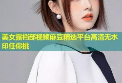 美女露裆部视频麻豆精选平台高清无水印任你挑