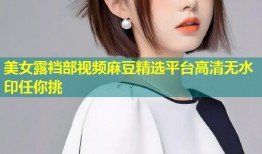 美女露裆部视频麻豆精选平台高清无水印任你挑
